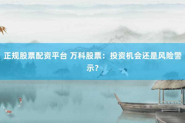 正规股票配资平台 万科股票：投资机会还是风险警示？