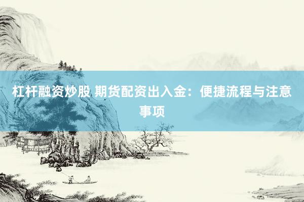 杠杆融资炒股 期货配资出入金：便捷流程与注意事项