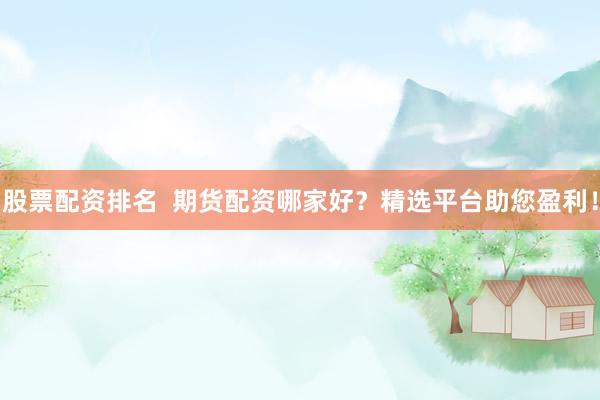 股票配资排名  期货配资哪家好？精选平台助您盈利！
