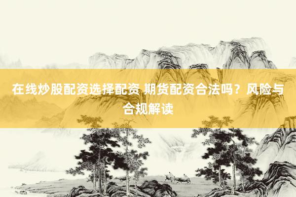 在线炒股配资选择配资 期货配资合法吗？风险与合规解读