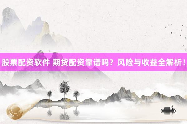 股票配资软件 期货配资靠谱吗？风险与收益全解析！