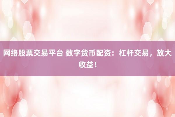 网络股票交易平台 数字货币配资：杠杆交易，放大收益！