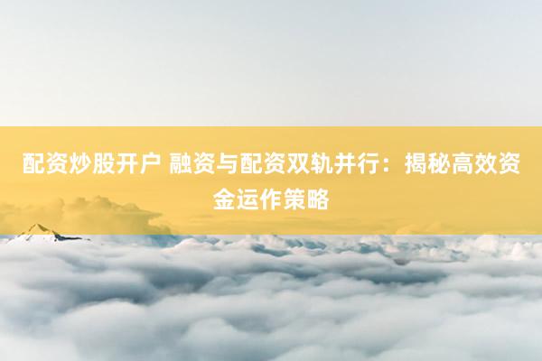 配资炒股开户 融资与配资双轨并行：揭秘高效资金运作策略