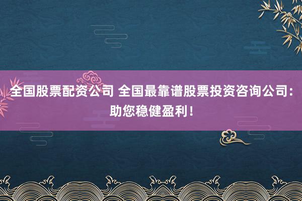 全国股票配资公司 全国最靠谱股票投资咨询公司：助您稳健盈利！