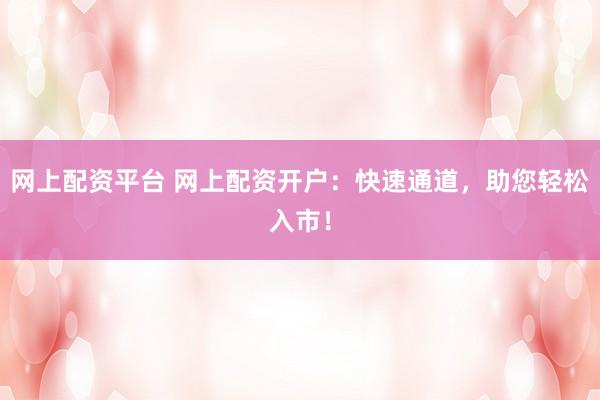 网上配资平台 网上配资开户：快速通道，助您轻松入市！