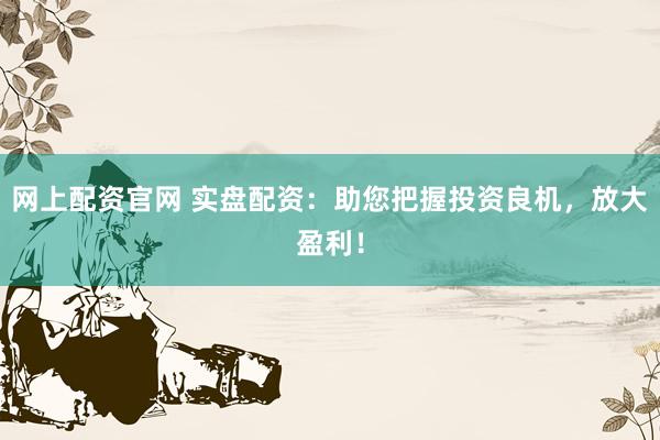 网上配资官网 实盘配资：助您把握投资良机，放大盈利！