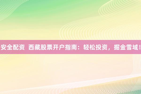 安全配资  西藏股票开户指南：轻松投资，掘金雪域！