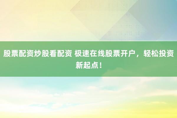 股票配资炒股看配资 极速在线股票开户，轻松投资新起点！