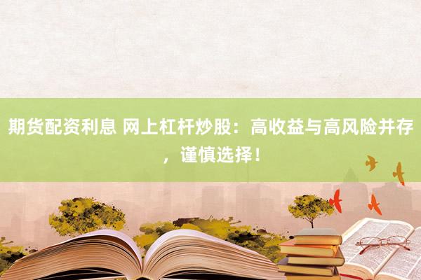 期货配资利息 网上杠杆炒股：高收益与高风险并存，谨慎选择！