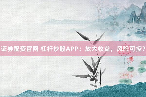 证券配资官网 杠杆炒股APP:放大收益,风险可控?
