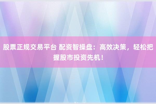 股票正规交易平台 配资智操盘：高效决策，轻松把握股市投资先机！