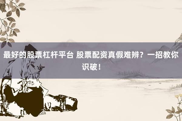 最好的股票杠杆平台 股票配资真假难辨？一招教你识破！