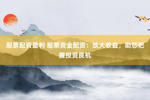股票配资盈利 股票资金配资:放大收益,助您把握投资良机