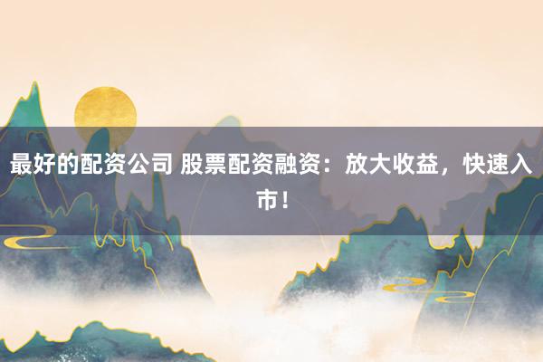 最好的配资公司 股票配资融资：放大收益，快速入市！