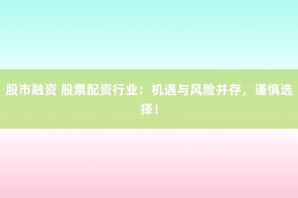 股市融资 股票配资行业：机遇与风险并存，谨慎选择！