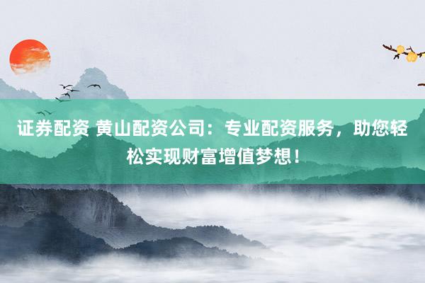 证券配资 黄山配资公司：专业配资服务，助您轻松实现财富增值梦想！