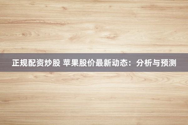 正规配资炒股 苹果股价最新动态:分析与预测