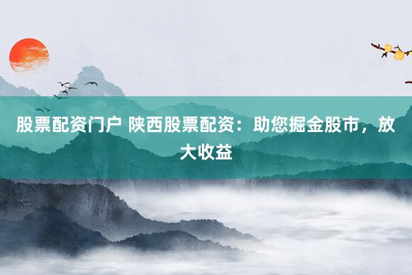 股票配资门户 陕西股票配资：助您掘金股市，放大收益