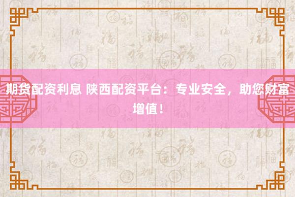 期货配资利息 陕西配资平台：专业安全，助您财富增值！