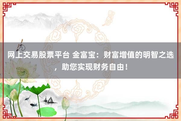网上交易股票平台 金富宝：财富增值的明智之选，助您实现财务自由！