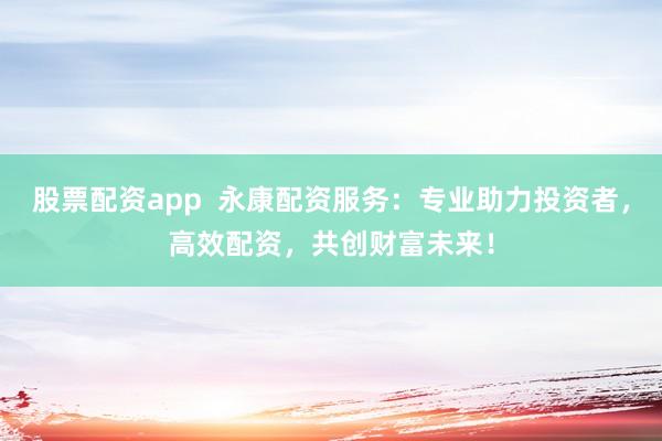 股票配资app  永康配资服务：专业助力投资者，高效配资，共创财富未来！