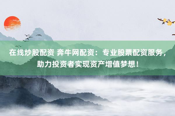 在线炒股配资 奔牛网配资:专业股票配资服务,助力投资者实现资产增值梦想!
