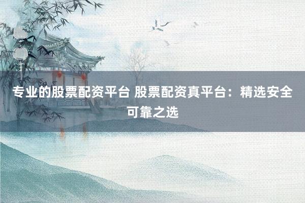 专业的股票配资平台 股票配资真平台：精选安全可靠之选