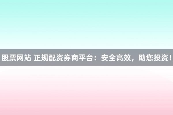股票网站 正规配资券商平台:安全高效,助您投资!