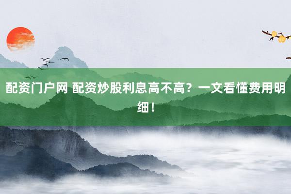 配资门户网 配资炒股利息高不高？一文看懂费用明细！