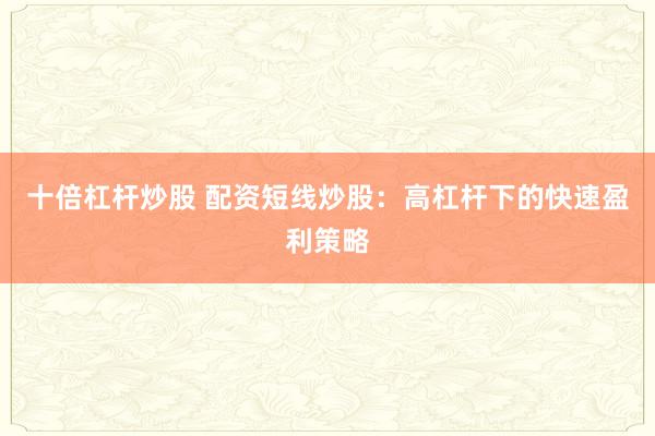 十倍杠杆炒股 配资短线炒股：高杠杆下的快速盈利策略