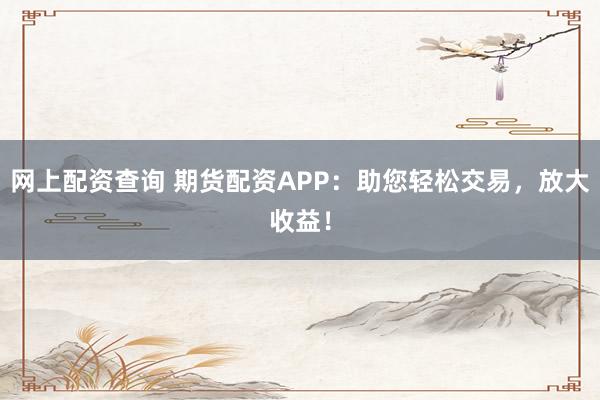 网上配资查询 期货配资APP：助您轻松交易，放大收益！