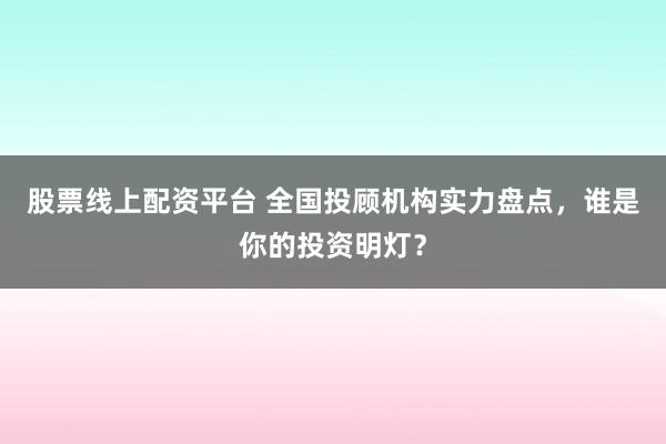 股票线上配资平台 全国投顾机构实力盘点,谁是你的投资明灯?