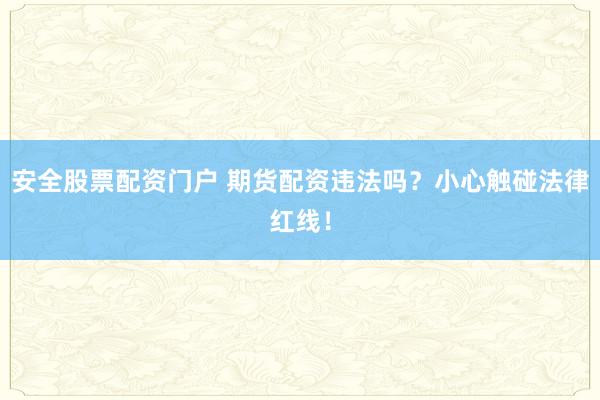 安全股票配资门户 期货配资违法吗？小心触碰法律红线！