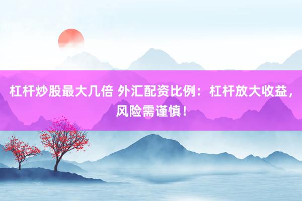 杠杆炒股最大几倍 外汇配资比例:杠杆放大收益,风险需谨慎!