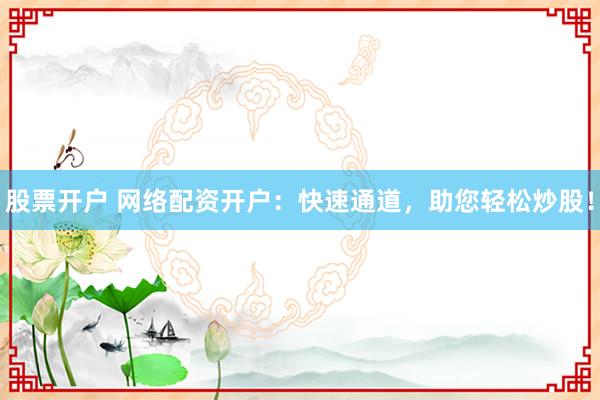 股票开户 网络配资开户:快速通道,助您轻松炒股!