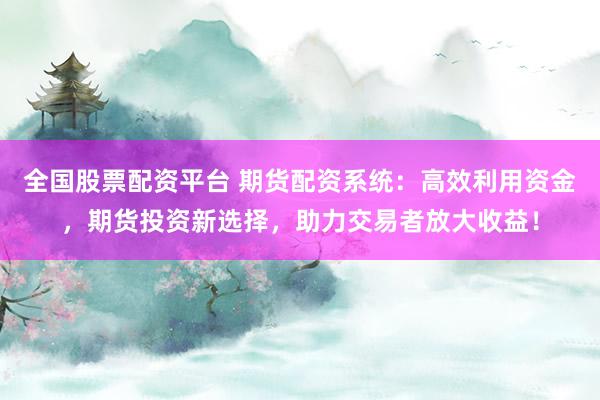 全国股票配资平台 期货配资系统：高效利用资金，期货投资新选择，助力交易者放大收益！
