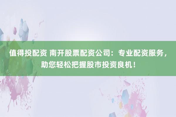 值得投配资 南开股票配资公司：专业配资服务，助您轻松把握股市投资良机！