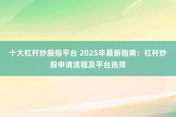 十大杠杆炒股指平台 2025年最新指南：杠杆炒股申请流程及平台选择