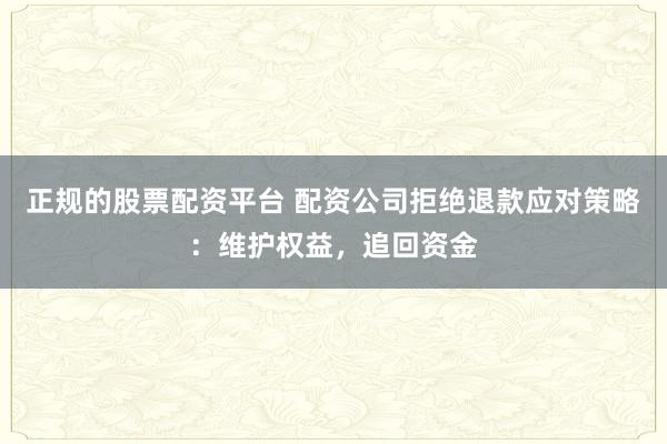 正规的股票配资平台 配资公司拒绝退款应对策略:维护权益,追回资金