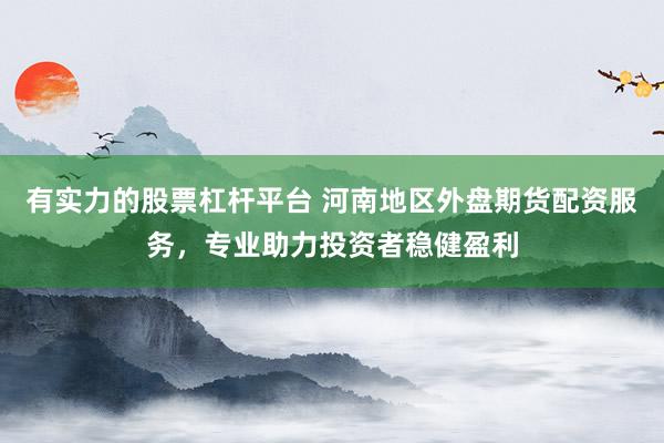 有实力的股票杠杆平台 河南地区外盘期货配资服务，专业助力投资者稳健盈利