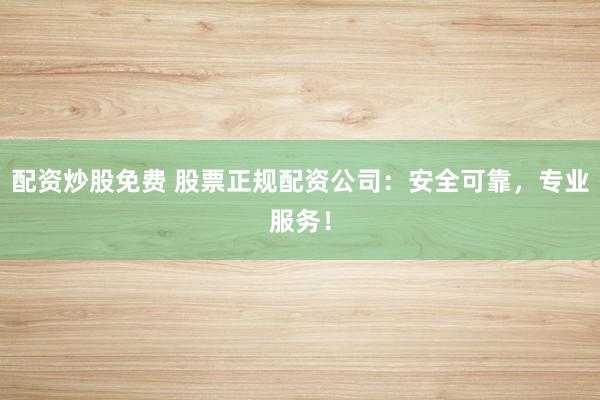 配资炒股免费 股票正规配资公司：安全可靠，专业服务！