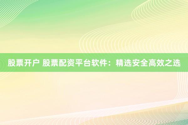 股票开户 股票配资平台软件：精选安全高效之选