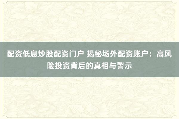 配资低息炒股配资门户 揭秘场外配资账户：高风险投资背后的真相与警示