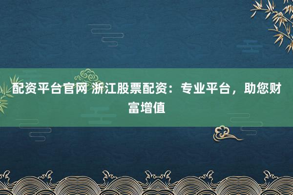 配资平台官网 浙江股票配资：专业平台，助您财富增值