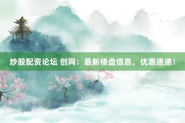 炒股配资论坛 创网：最新楼盘信息，优惠速递！