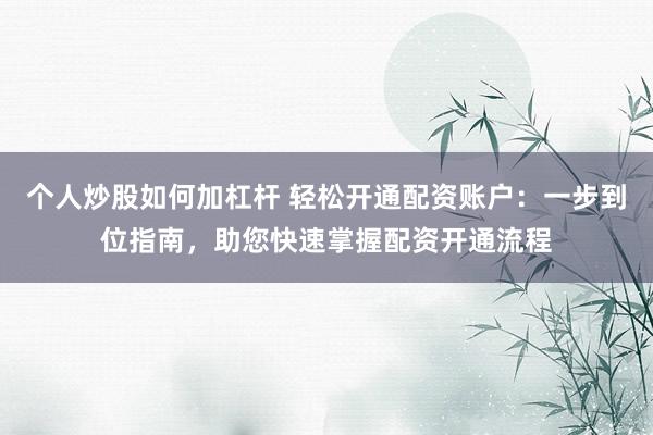 个人炒股如何加杠杆 轻松开通配资账户：一步到位指南，助您快速掌握配资开通流程