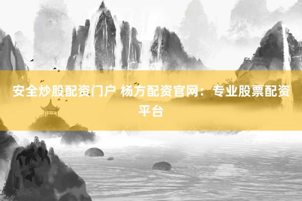 安全炒股配资门户 杨方配资官网:专业股票配资平台