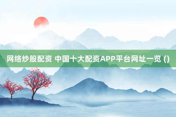 网络炒股配资 中国十大配资APP平台网址一览 ()
