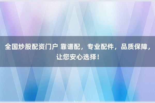 全国炒股配资门户 靠谱配，专业配件，品质保障，让您安心选择！