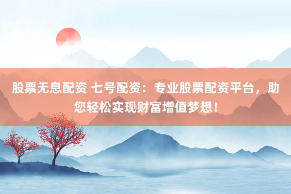 股票无息配资 七号配资:专业股票配资平台,助您轻松实现财富增值梦想!